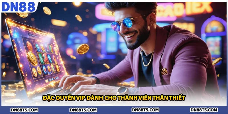 Đặc quyền VIP dành cho thành viên thân thiết